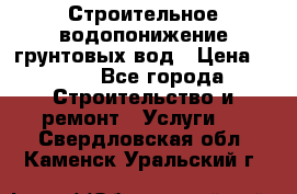 Строительное водопонижение грунтовых вод › Цена ­ 270 - Все города Строительство и ремонт » Услуги   . Свердловская обл.,Каменск-Уральский г.